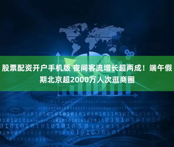 股票配资开户手机版 夜间客流增长超两成！端午假期北京超2000万人次逛商圈