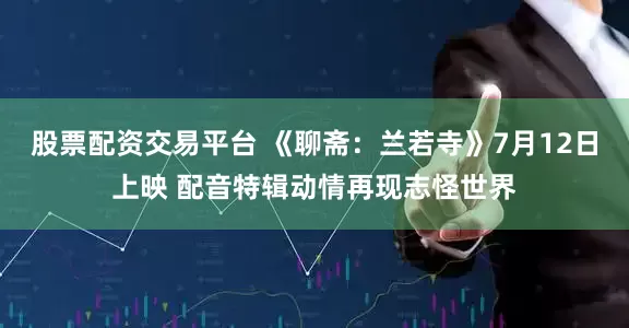 股票配资交易平台 《聊斋：兰若寺》7月12日上映 配音特辑动情再现志怪世界