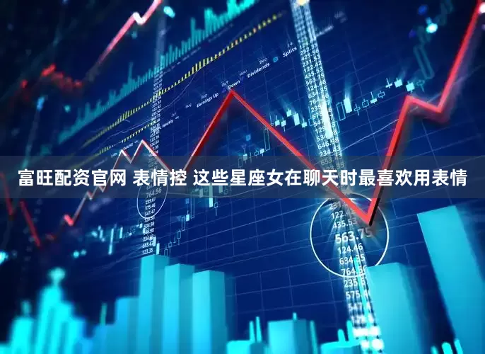 富旺配资官网 表情控 这些星座女在聊天时最喜欢用表情