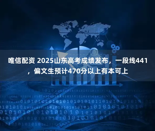 唯信配资 2025山东高考成绩发布，一段线441，偏文生预计470分以上有本可上