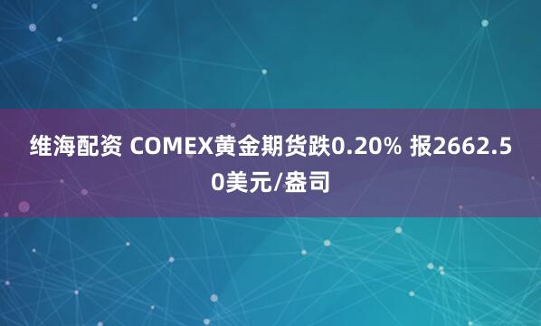 维海配资 COMEX黄金期货跌0.20% 报2662.50美元/盎司