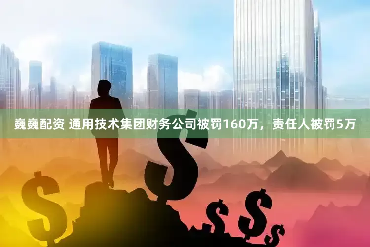巍巍配资 通用技术集团财务公司被罚160万，责任人被罚5万