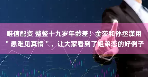 唯信配资 整整十九岁年龄差！金莎和孙丞潇用＂患难见真情＂，让大家看到了姐弟恋的好例子