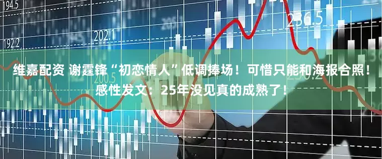 维嘉配资 谢霆锋“初恋情人”低调捧场！可惜只能和海报合照！感性发文：25年没见真的成熟了！