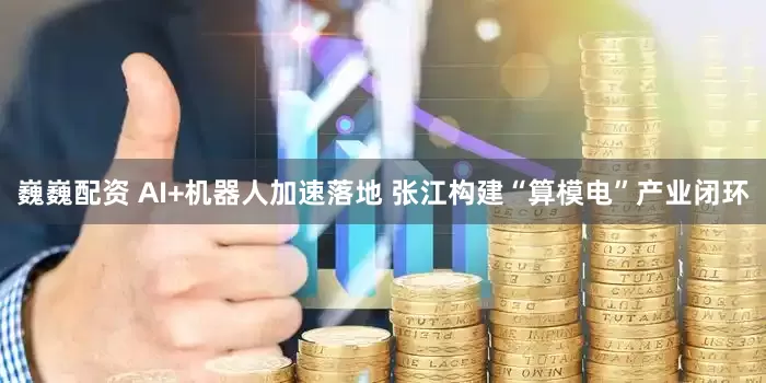 巍巍配资 AI+机器人加速落地 张江构建“算模电”产业闭环