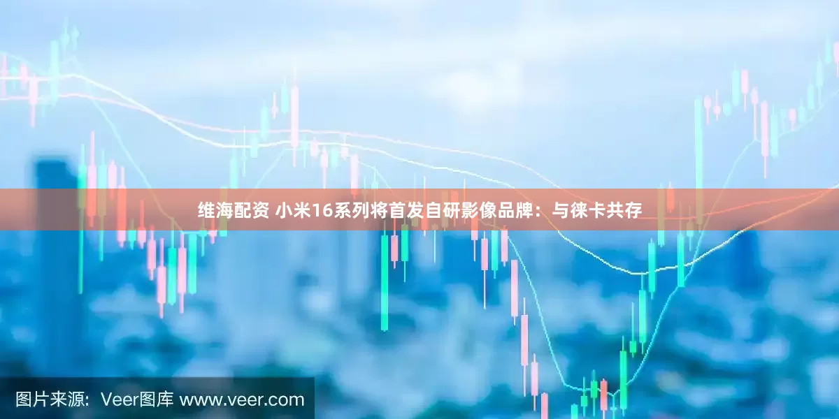 维海配资 小米16系列将首发自研影像品牌：与徕卡共存