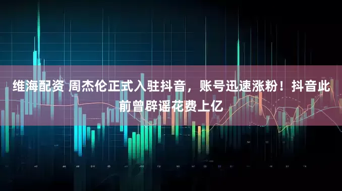 维海配资 周杰伦正式入驻抖音，账号迅速涨粉！抖音此前曾辟谣花费上亿