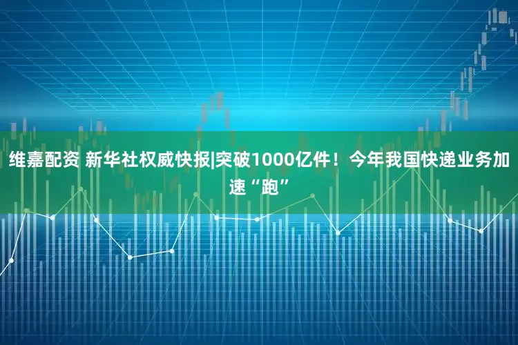 维嘉配资 新华社权威快报|突破1000亿件！今年我国快递业务加速“跑”