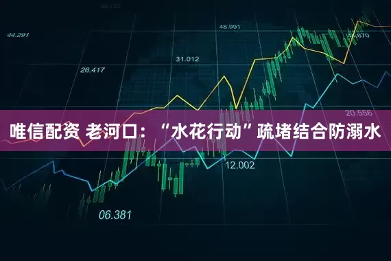 唯信配资 老河口：“水花行动”疏堵结合防溺水