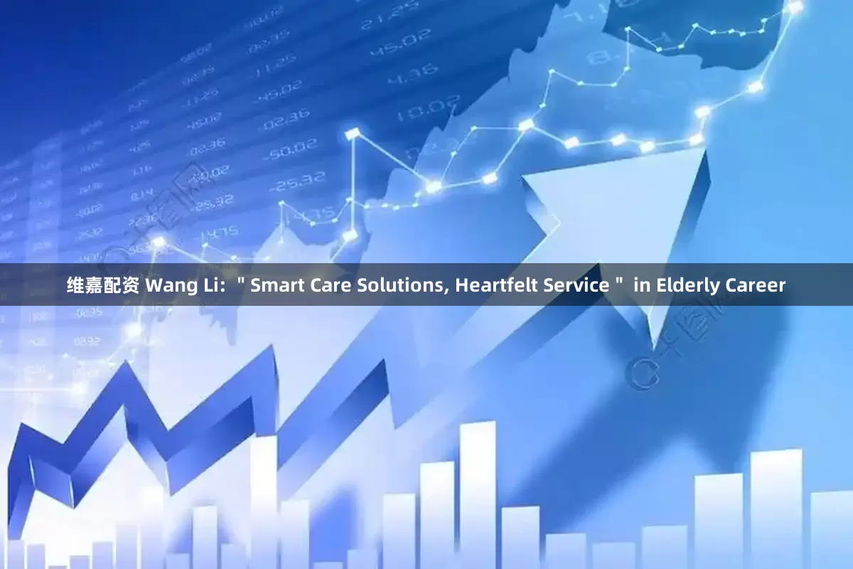 维嘉配资 Wang Li: ＂Smart Care Solutions, Heartfelt Service＂ in Elderly Career