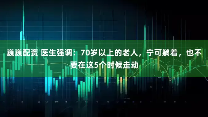 巍巍配资 医生强调：70岁以上的老人，宁可躺着，也不要在这5个时候走动