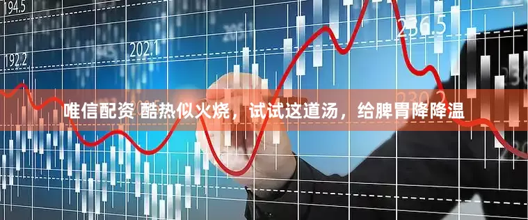 唯信配资 酷热似火烧，试试这道汤，给脾胃降降温