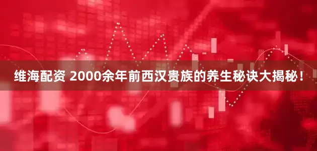 维海配资 2000余年前西汉贵族的养生秘诀大揭秘！