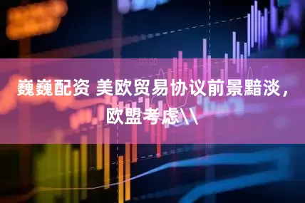 巍巍配资 美欧贸易协议前景黯淡，欧盟考虑\