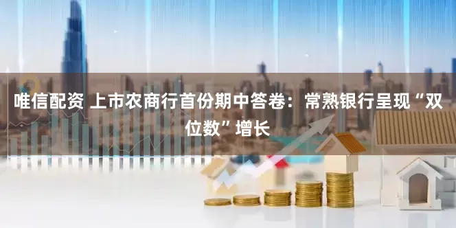 唯信配资 上市农商行首份期中答卷：常熟银行呈现“双位数”增长