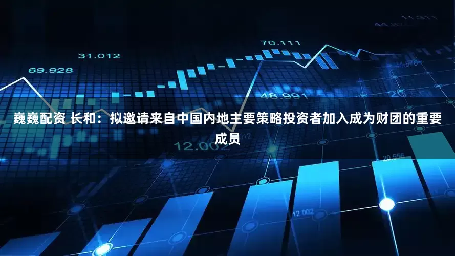 巍巍配资 长和：拟邀请来自中国内地主要策略投资者加入成为财团的重要成员