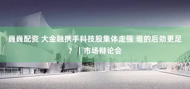 巍巍配资 大金融携手科技股集体走强 谁的后劲更足？｜市场辩论会