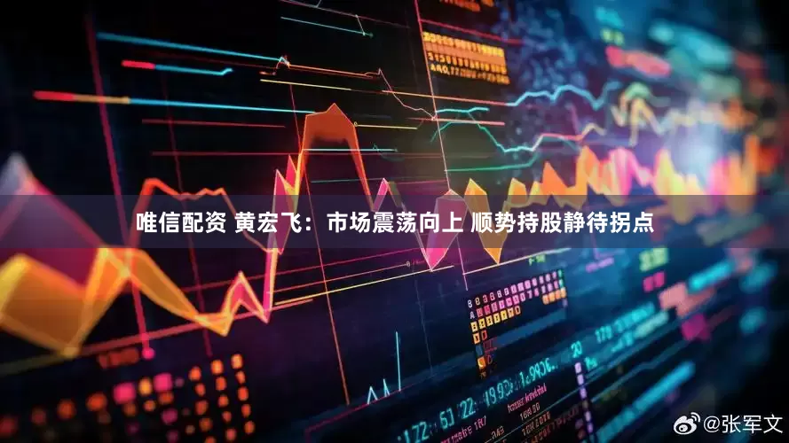 唯信配资 黄宏飞：市场震荡向上 顺势持股静待拐点