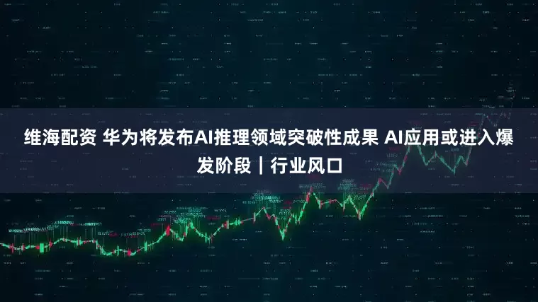 维海配资 华为将发布AI推理领域突破性成果 AI应用或进入爆发阶段｜行业风口
