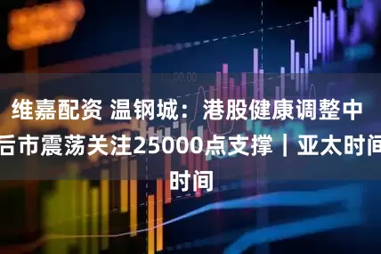 维嘉配资 温钢城：港股健康调整中 后市震荡关注25000点支撑｜亚太时间