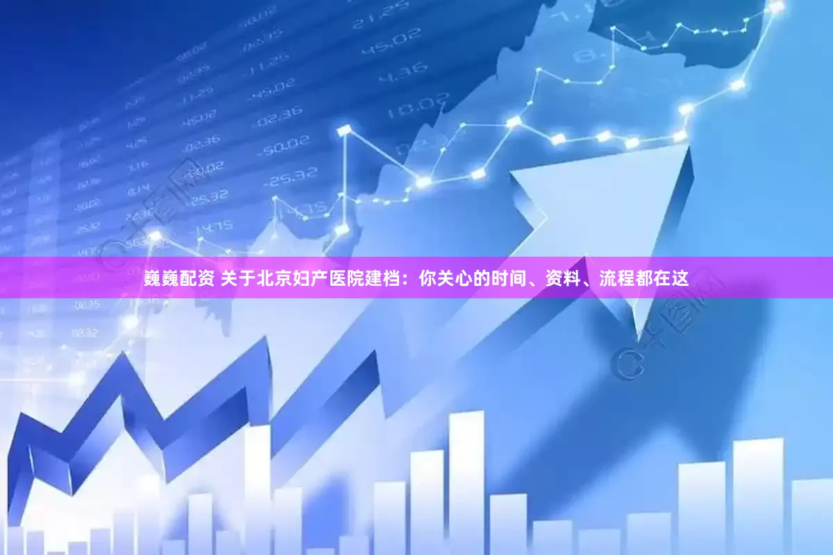 巍巍配资 关于北京妇产医院建档：你关心的时间、资料、流程都在这