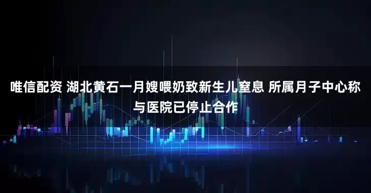 唯信配资 湖北黄石一月嫂喂奶致新生儿窒息 所属月子中心称与医院已停止合作
