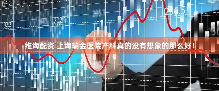 维海配资 上海瑞金医院产科真的没有想象的那么好！