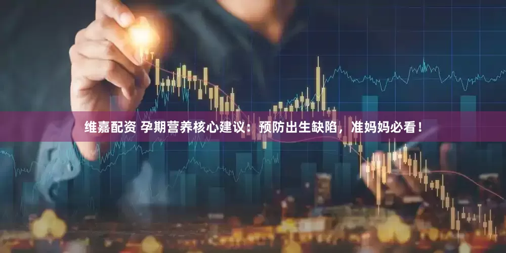 维嘉配资 孕期营养核心建议：预防出生缺陷，准妈妈必看！
