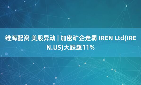 维海配资 美股异动 | 加密矿企走弱 IREN Ltd(IREN.US)大跌超11%