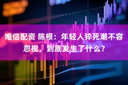 唯信配资 陈根：年轻人猝死潮不容忽视，到底发生了什么？