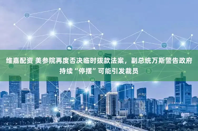 维嘉配资 美参院再度否决临时拨款法案，副总统万斯警告政府持续“停摆”可能引发裁员